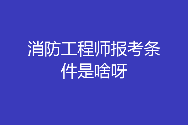 消防工程师报考条件是啥呀