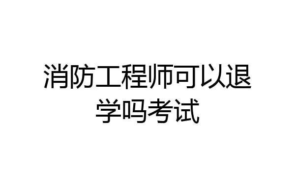 消防工程师可以退学吗考试