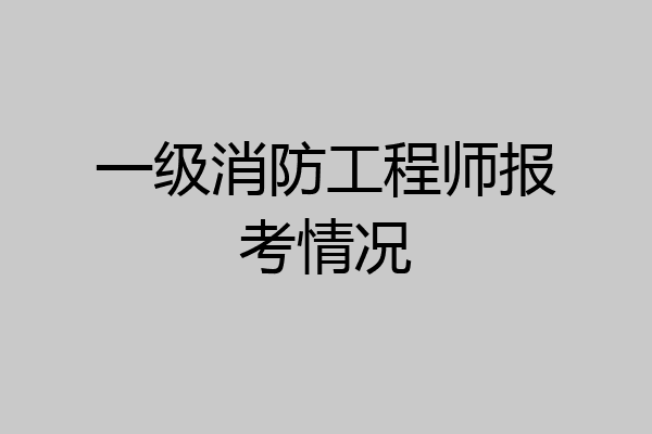 一级消防工程师报考情况