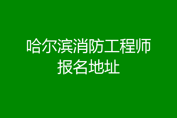 哈尔滨消防工程师报名地址