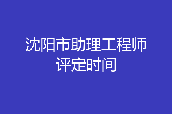 沈阳市助理工程师评定时间