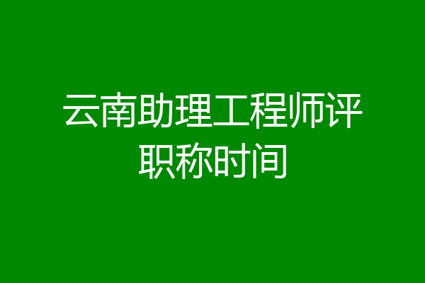 云南助理工程师评职称时间