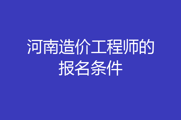 河南造价工程师的报名条件