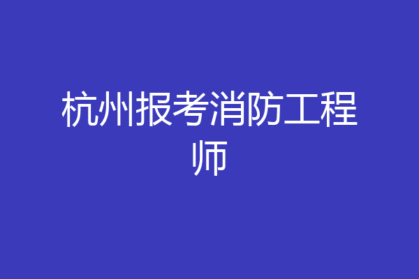 杭州报考消防工程师
