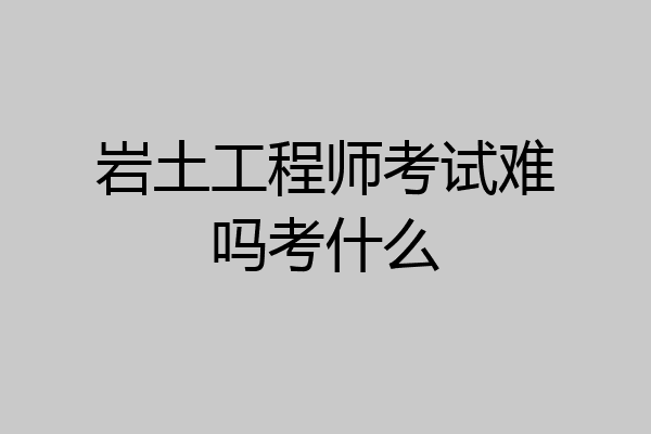 岩土工程师考试难吗考什么