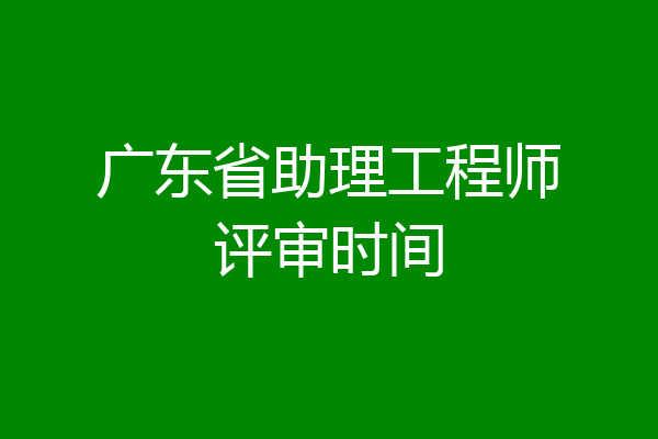 广东省助理工程师评审时间