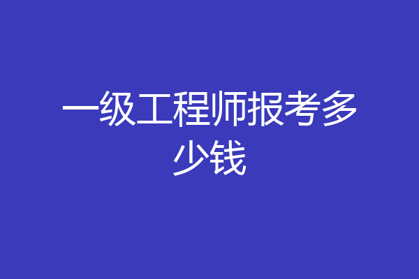 一级工程师报考多少钱