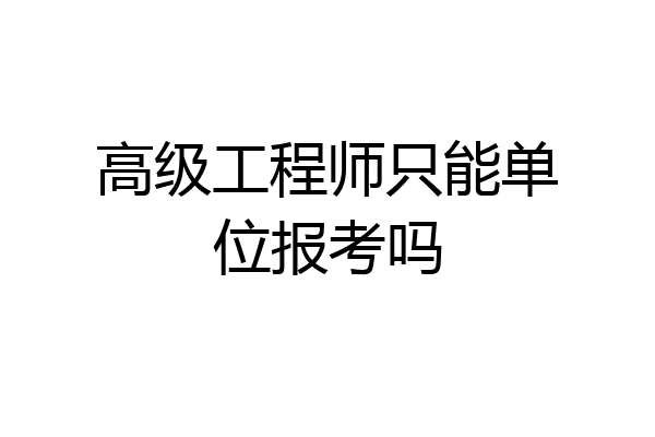 高级工程师只能单位报考吗