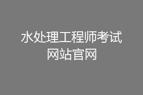 水处理工程师考试网站官网