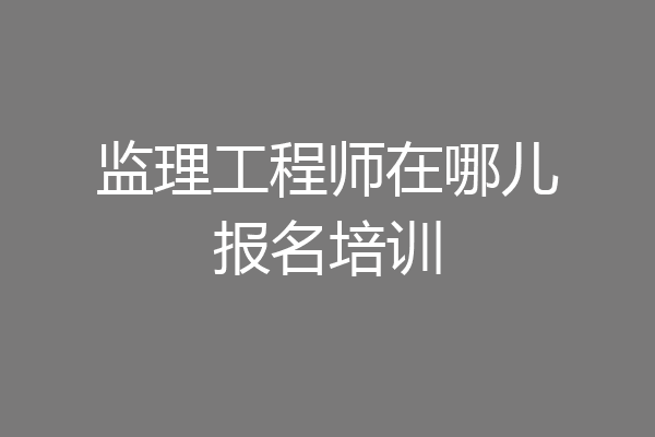 监理工程师在哪儿报名培训