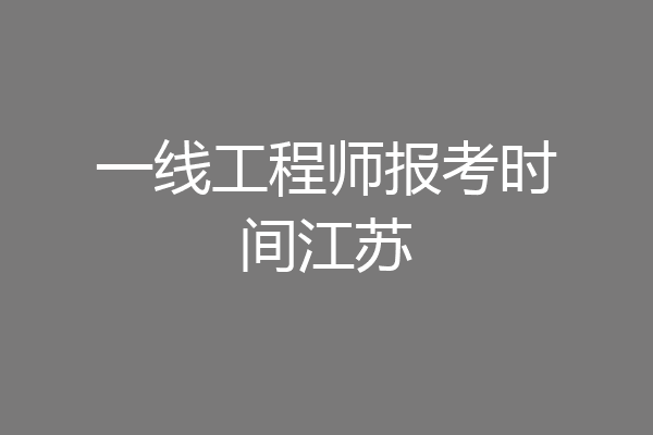 一线工程师报考时间江苏