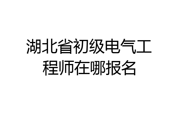 湖北省初级电气工程师在哪报名