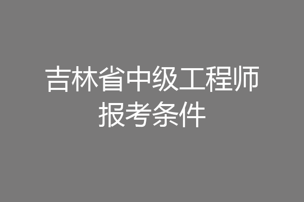 吉林省中级工程师报考条件