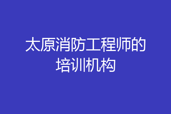 太原消防工程师的培训机构