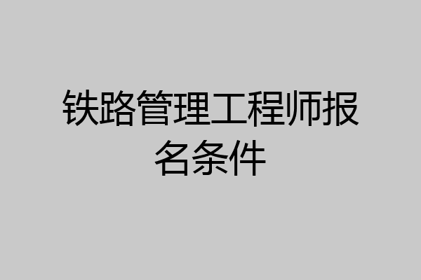 铁路管理工程师报名条件