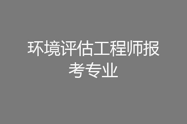 环境评估工程师报考专业