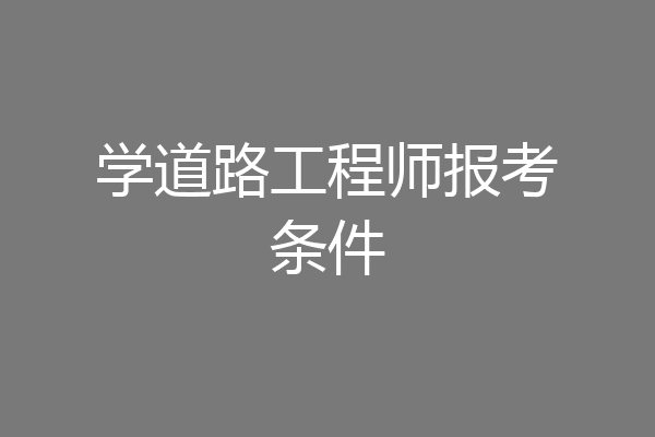 学道路工程师报考条件