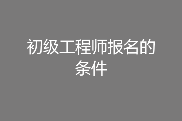 初级工程师报名的条件