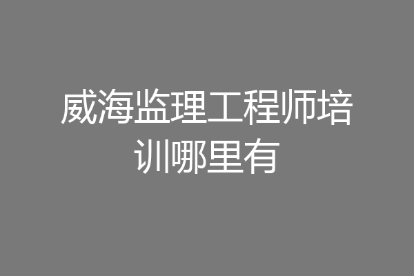 威海监理工程师培训哪里有