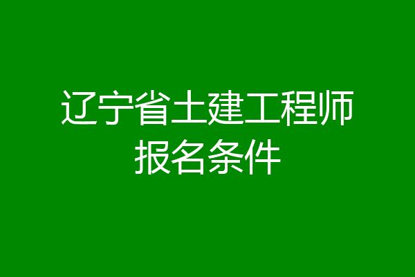 辽宁省土建工程师报名条件
