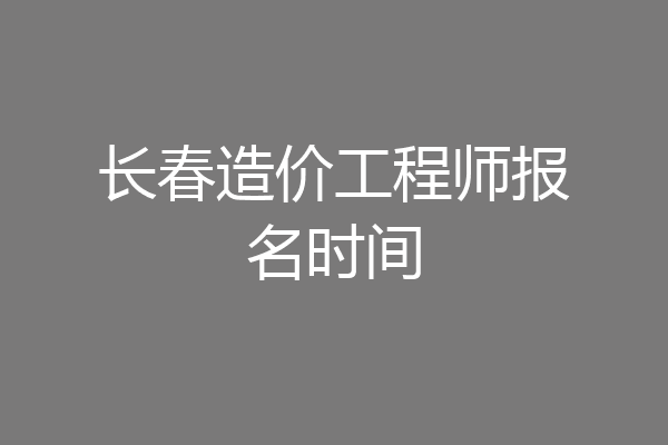 长春造价工程师报名时间