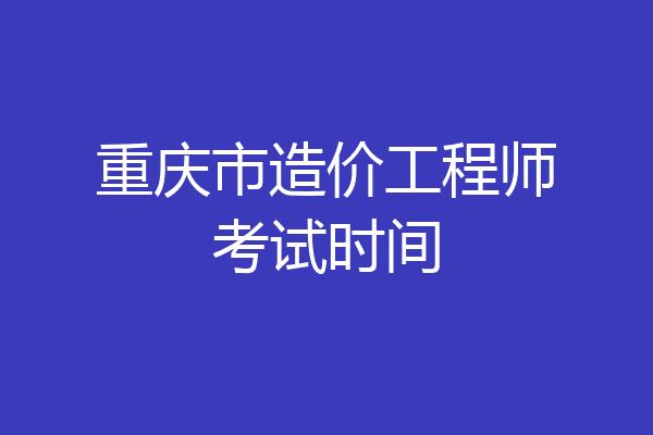 重庆市造价工程师考试时间