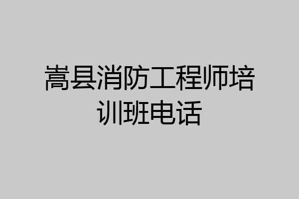 嵩县消防工程师培训班电话