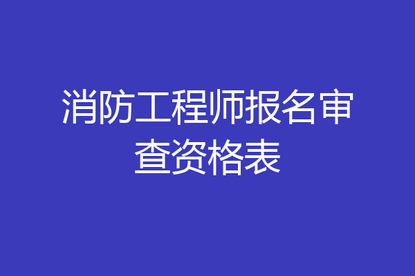 消防工程师报名审查资格表