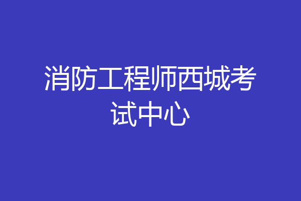 消防工程师西城考试中心