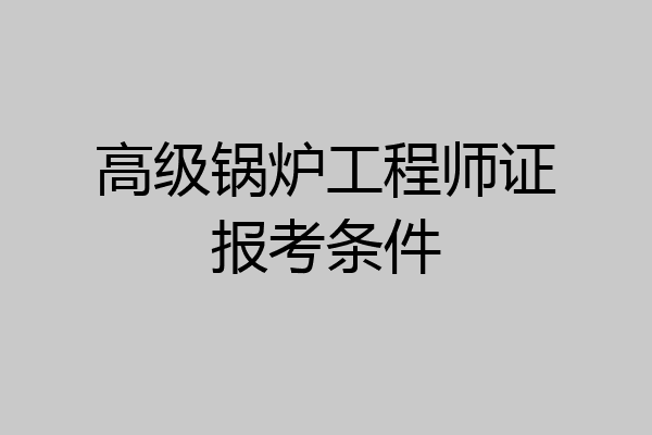 高级锅炉工程师证报考条件