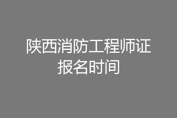 陕西消防工程师证报名时间