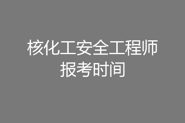 核化工安全工程师报考时间