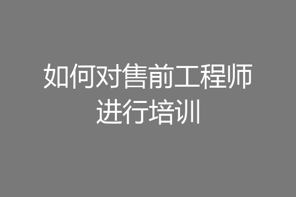 如何对售前工程师进行培训