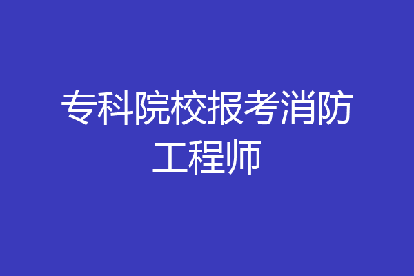 专科院校报考消防工程师