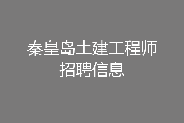 秦皇岛土建工程师招聘信息