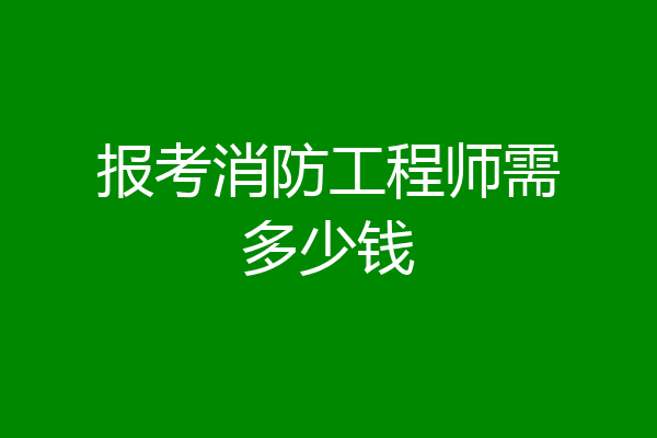 报考消防工程师需多少钱