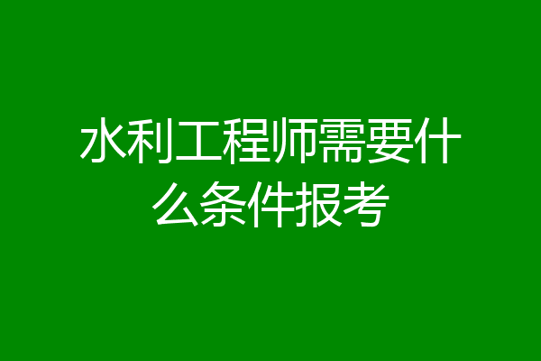 水利工程师需要什么条件报考