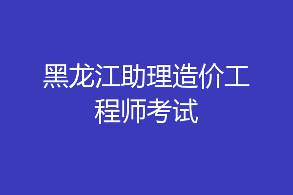 黑龙江助理造价工程师考试