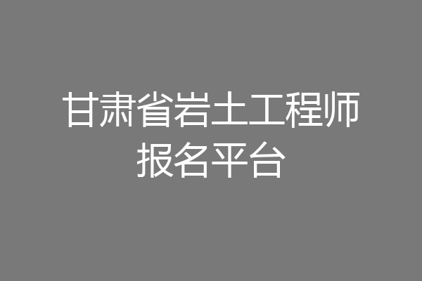 甘肃省岩土工程师报名平台