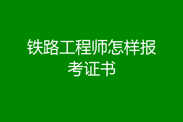 铁路工程师怎样报考证书