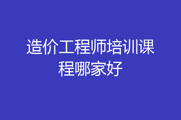 造价工程师培训课程哪家好