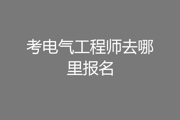 考电气工程师去哪里报名