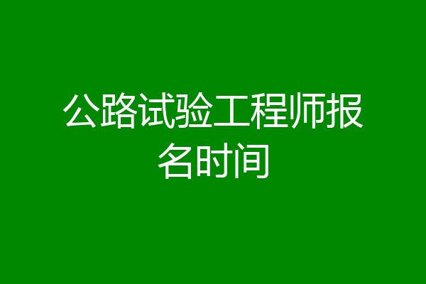 公路试验工程师报名时间