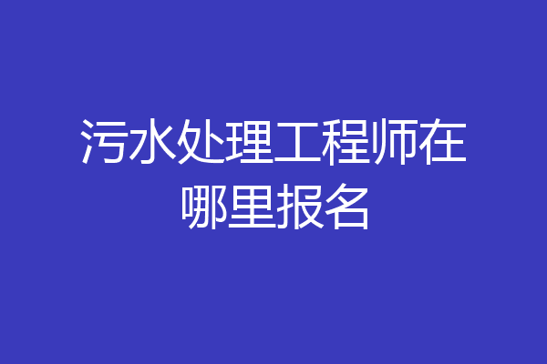 污水处理工程师在哪里报名