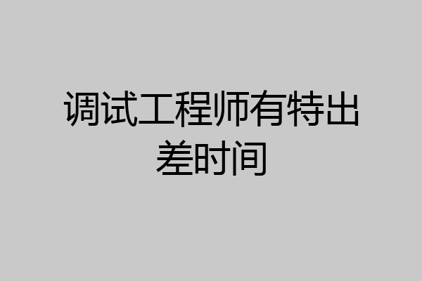 调试工程师有特出差时间