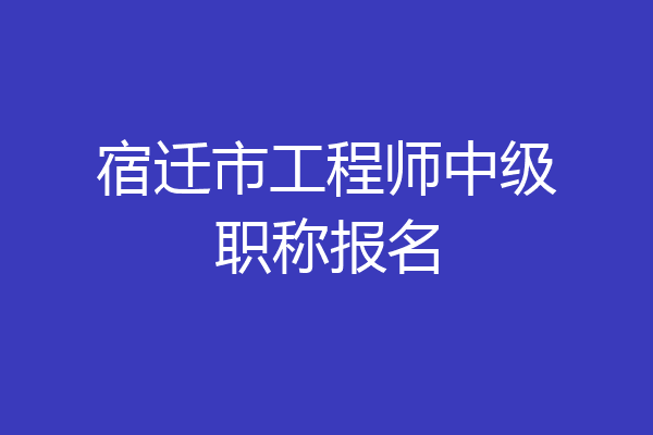 宿迁市工程师中级职称报名