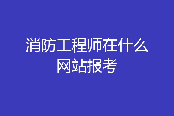 消防工程师在什么网站报考