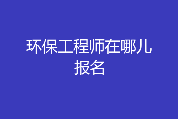 环保工程师在哪儿报名