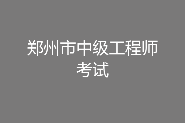 郑州市中级工程师考试