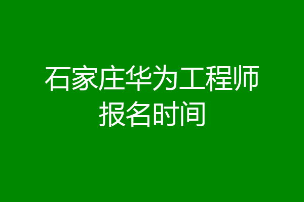 石家庄华为工程师报名时间